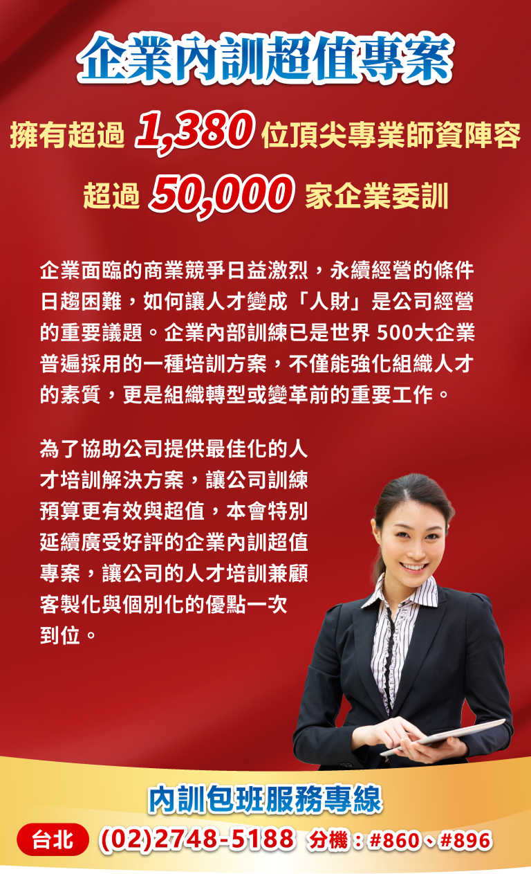企業面臨的商業競爭日益激烈，永續經營的條件日趨困難，如何讓人才變成「人財」是公司經營的重要議題。企業內部訓練已是世界 500大企業普遍採用的一種培訓方案，不僅能強化組織人才的素質，更是組織轉型或變革前的重要工作。為了協助公司提供最佳化的人才培訓解決方案，讓公司訓練預算更有效與超值，本會特別延續廣受好評的企業內訓超值專案，讓公司的人才培訓兼顧客製化與個別化的優點一次到位。